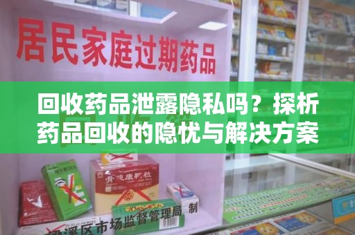 银川回收药品泄露隐私吗？探析药品回收的隐忧与解决方案