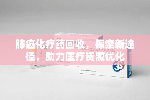 银川肺癌化疗药回收，探索新途径，助力医疗资源优化