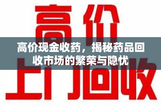 银川高价现金收药，揭秘药品回收市场的繁荣与隐忧