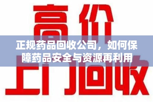银川正规药品回收公司，如何保障药品安全与资源再利用
