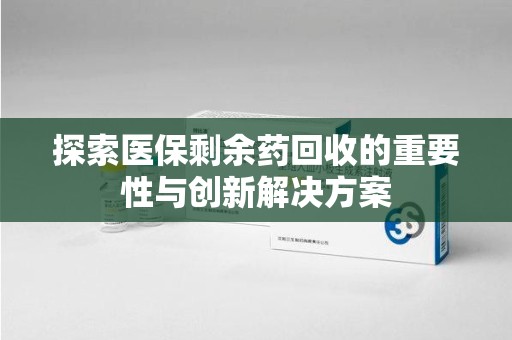 银川探索医保剩余药回收的重要性与创新解决方案