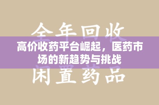 银川高价收药平台崛起，医药市场的新趋势与挑战
